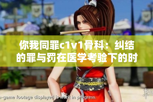 你我同罪c1v1骨科：糾結(jié)的罪與罰在醫(yī)學考驗下的時刻使命