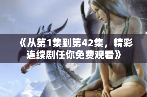 《從第1集到第42集，精彩連續劇任你免費觀看》