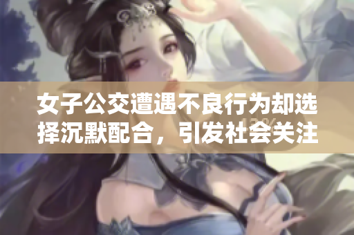 女子公交遭遇不良行為卻選擇沉默配合，引發社會關注