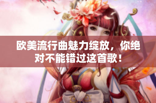 歐美流行曲魅力綻放，你絕對(duì)不能錯(cuò)過(guò)這首歌！