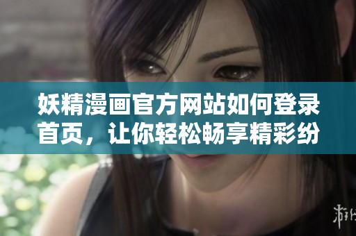 妖精漫畫(huà)官方網(wǎng)站如何登錄首頁(yè)，讓你輕松暢享精彩紛呈的妖精世界