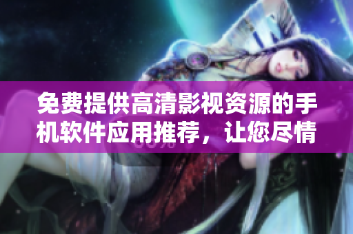 免費提供高清影視資源的手機軟件應用推薦，讓您盡情暢觀最新熱播劇集