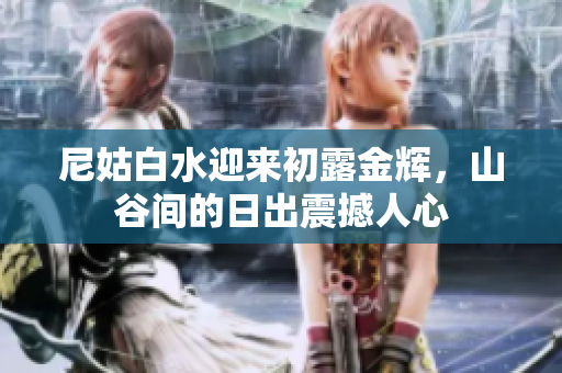 尼姑白水迎來初露金輝，山谷間的日出震撼人心