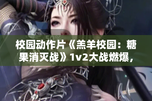 校園動作片《羔羊校園：糖果消滅戰》1v2大戰燃爆，值得觀看嗎？
