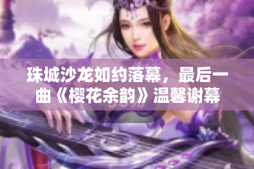 珠城沙龍如約落幕，最后一曲《櫻花余韻》溫馨謝幕