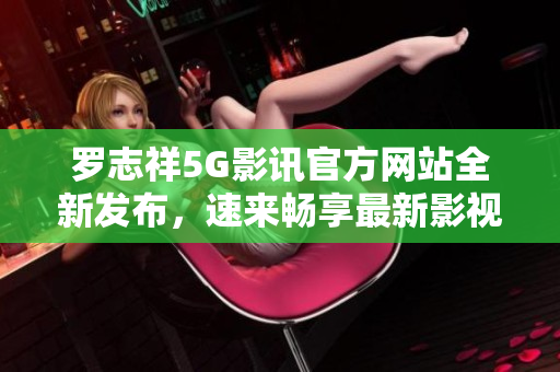 羅志祥5G影訊官方網站全新發布，速來暢享最新影視資訊