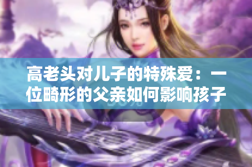 高老頭對(duì)兒子的特殊愛：一位畸形的父親如何影響孩子的成長