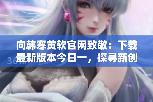向韓寒黃軟官網(wǎng)致敬：下載最新版本今日一，探尋新創(chuàng)意！