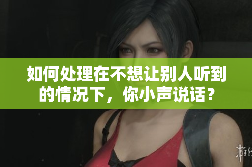 如何處理在不想讓別人聽到的情況下，你小聲說話？