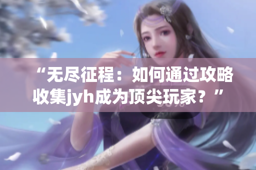 “無盡征程：如何通過攻略收集jyh成為頂尖玩家？”