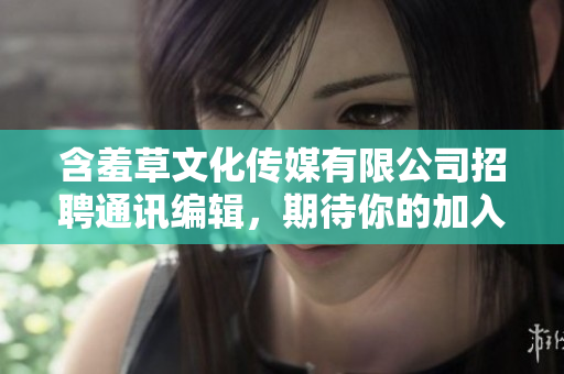 含羞草文化傳媒有限公司招聘通訊編輯，期待你的加入