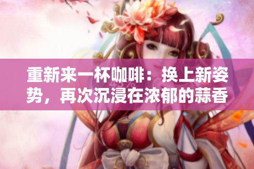 重新來一杯咖啡：換上新姿勢(shì)，再次沉浸在濃郁的蒜香中
