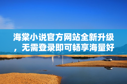 海棠小說官方網(wǎng)站全新升級，無需登錄即可暢享海量好書