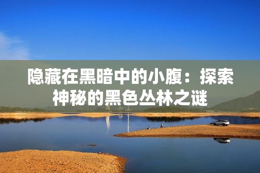 隱藏在黑暗中的小腹：探索神秘的黑色叢林之謎