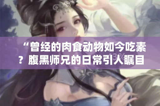 “曾經的肉食動物如今吃素？腹黑師兄的日常引人矚目”