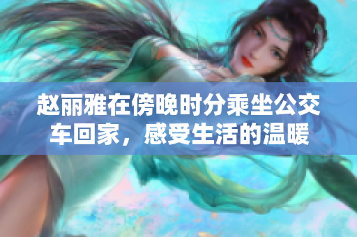 趙麗雅在傍晚時(shí)分乘坐公交車回家，感受生活的溫暖