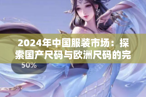 2024年中國服裝市場：探索國產尺碼與歐洲尺碼的完美結合
