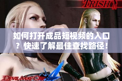 如何打開成品短視頻的入口？快速了解最佳查找路徑！