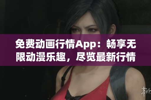 免費動畫行情App：暢享無限動漫樂趣，盡覽最新行情動畫資源