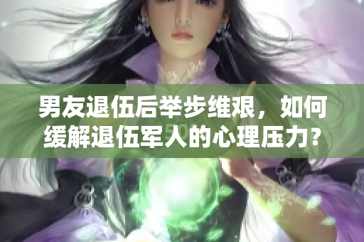 男友退伍后舉步維艱，如何緩解退伍軍人的心理壓力？