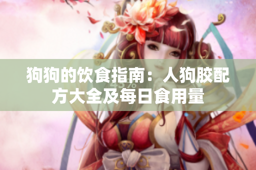 狗狗的飲食指南：人狗膠配方大全及每日食用量