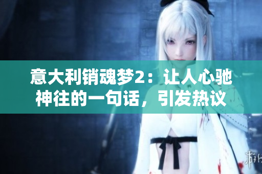意大利銷魂夢2：讓人心馳神往的一句話，引發熱議