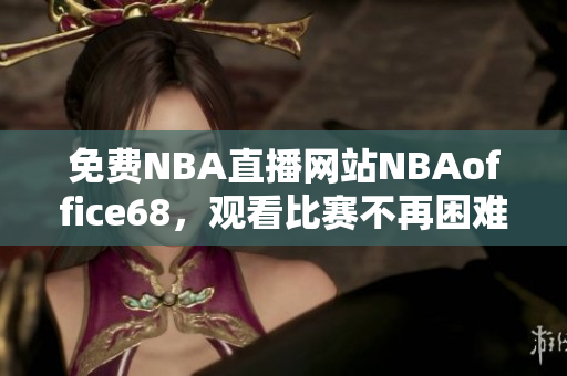 免費NBA直播網站NBAoffice68，觀看比賽不再困難