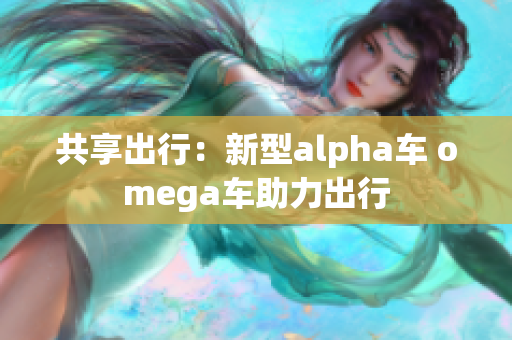共享出行：新型alpha車 omega車助力出行