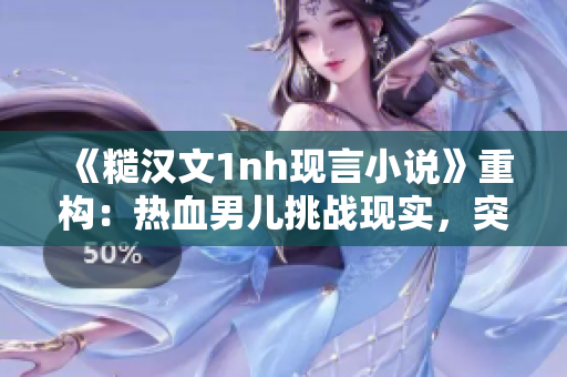 《糙漢文1nh現言小說》重構：熱血男兒挑戰現實，突破枷鎖闖江湖