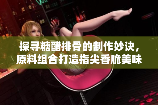 探尋糖醋排骨的制作妙訣，原料組合打造指尖香脆美味