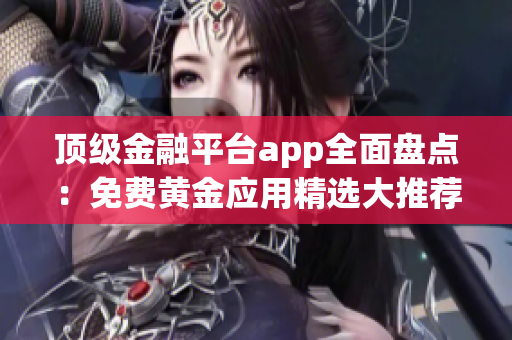 頂級金融平臺app全面盤點(diǎn)：免費(fèi)黃金應(yīng)用精選大推薦