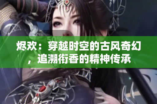 燼歡：穿越時空的古風奇幻，追溯銜香的精神傳承