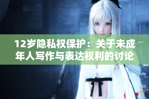 12歲隱私權保護：關于未成年人寫作與表達權利的討論