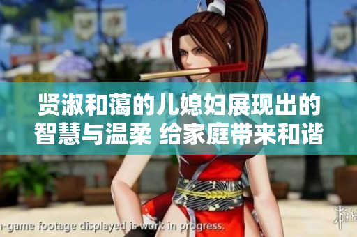 賢淑和藹的兒媳婦展現出的智慧與溫柔 給家庭帶來和諧與幸福 