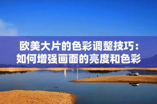 歐美大片的色彩調整技巧：如何增強畫面的亮度和色彩？