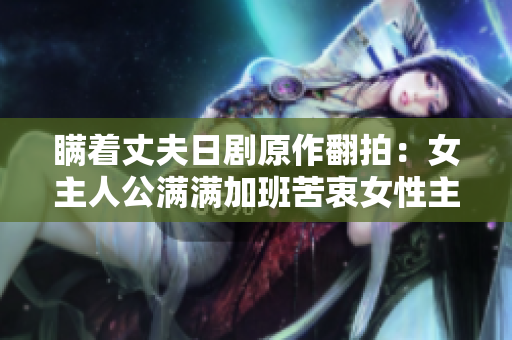 瞞著丈夫日劇原作翻拍：女主人公滿滿加班苦衷女性主義論述