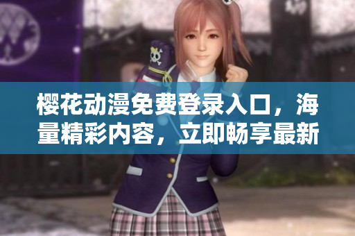 櫻花動漫免費登錄入口，海量精彩內容，立即暢享最新動畫資源