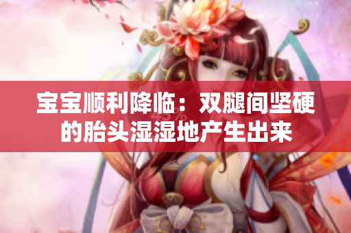寶寶順利降臨：雙腿間堅硬的胎頭濕濕地產生出來