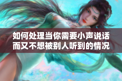 如何處理當你需要小聲說話而又不想被別人聽到的情況？