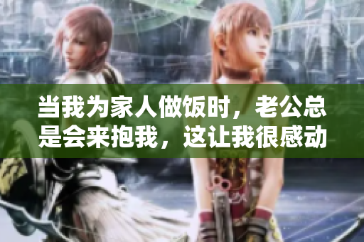當我為家人做飯時，老公總是會來抱我，這讓我很感動