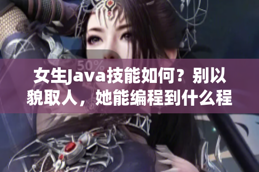 女生Java技能如何？別以貌取人，她能編程到什么程度？