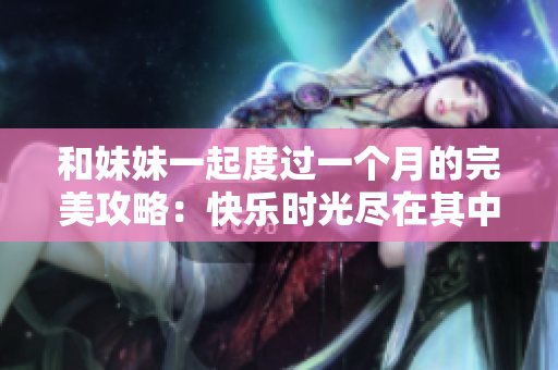 和妹妹一起度過一個月的完美攻略：快樂時光盡在其中