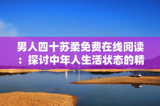 男人四十蘇柔免費在線閱讀：探討中年人生活狀態的精彩故事