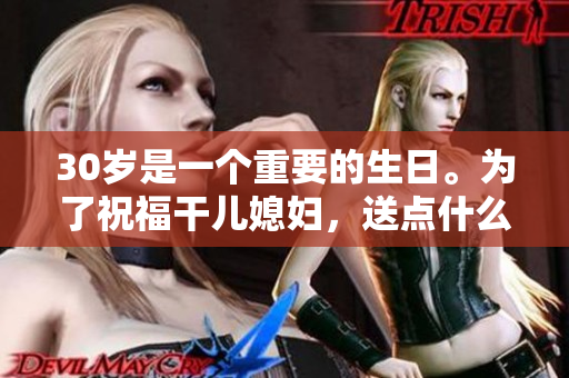 30歲是一個重要的生日。為了祝福干兒媳婦，送點什么？