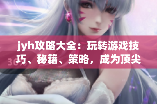 jyh攻略大全：玩轉(zhuǎn)游戲技巧、秘籍、策略，成為頂尖玩家！