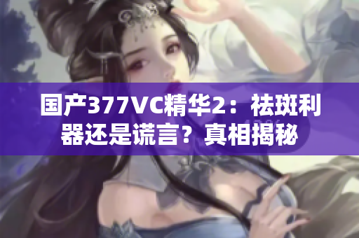 國(guó)產(chǎn)377VC精華2：祛斑利器還是謊言？真相揭秘