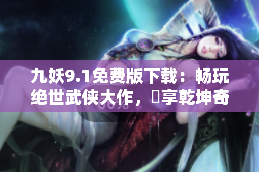 九妖9.1免費版下載：暢玩絕世武俠大作，暢享乾坤奇幻冒險！