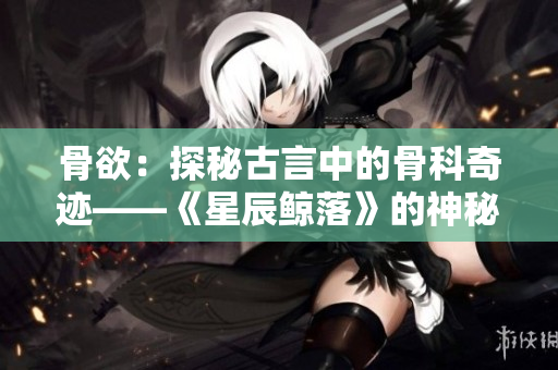骨欲：探秘古言中的骨科奇跡——《星辰鯨落》的神秘魅力
