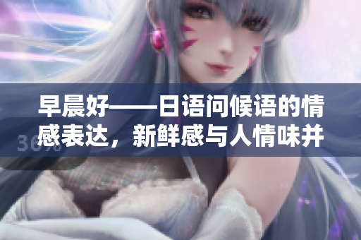 早晨好——日語問候語的情感表達，新鮮感與人情味并存