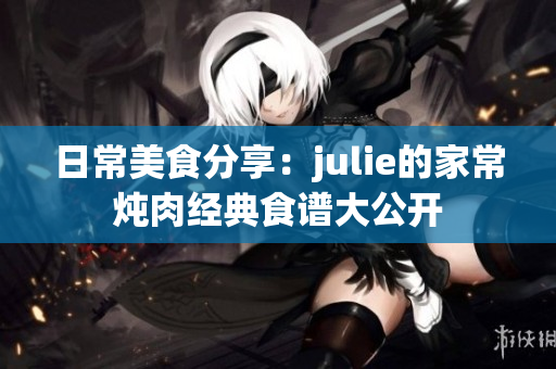 日常美食分享：julie的家常燉肉經典食譜大公開